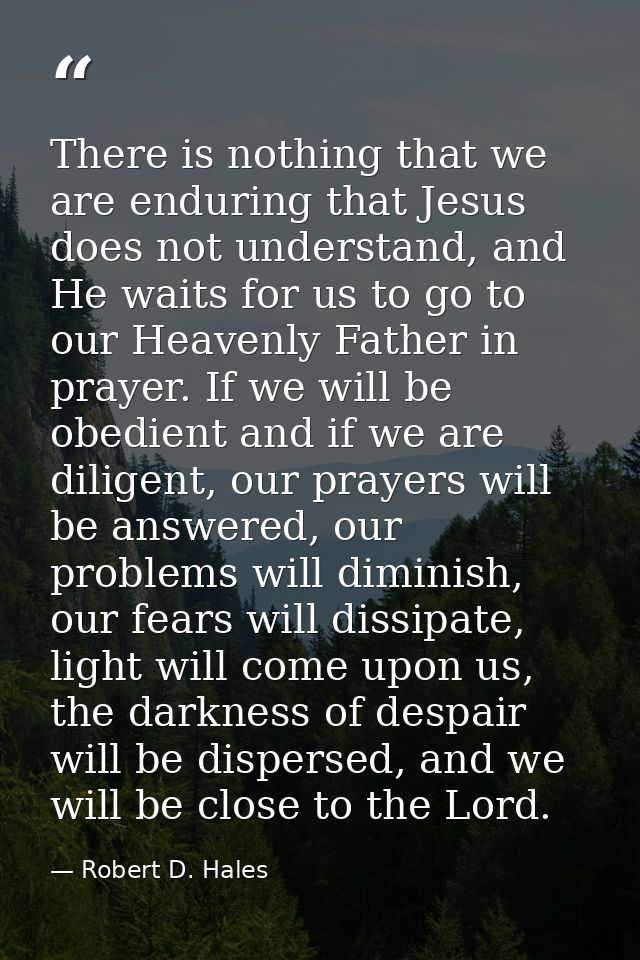 There is nothing that we are enduring that Jesus does not understand, and He waits for us to go to our Heavenly Father i — Robert D. Hales