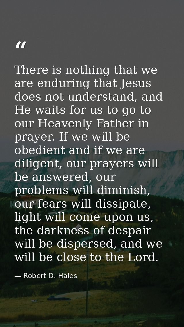 There is nothing that we are enduring that Jesus does not understand, and He waits for us to go to our Heavenly Father i — Robert D. Hales