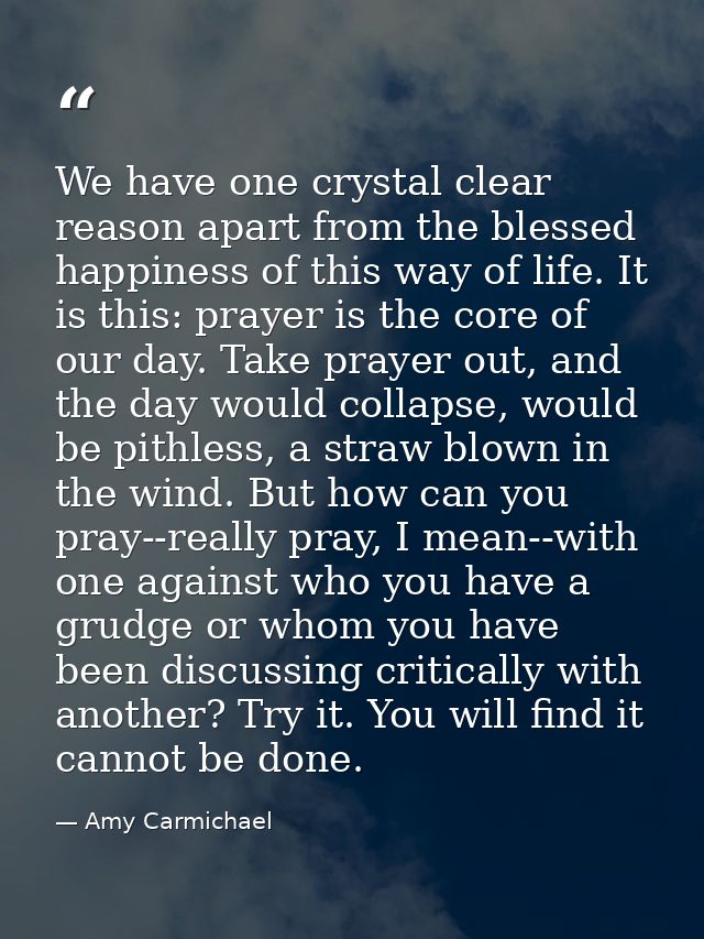 We have one crystal clear reason apart from the blessed happiness of this way of life. It is this: prayer is the core of — Amy Carmichael