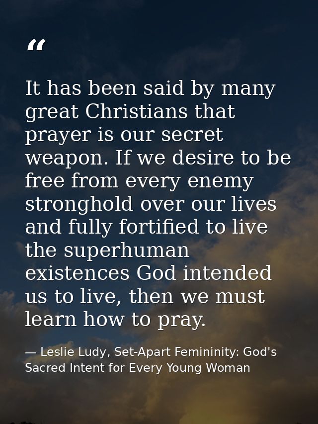 It has been said by many great Christians that prayer is our secret weapon. If we desire to be free from every enemy str — Leslie Ludy, Set-Apart Femininity: God's Sacred Intent for Every Young Woman