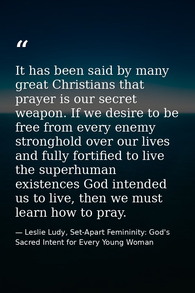 It has been said by many great Christians that prayer is our secret weapon. If we desire to be free from every enemy str — Leslie Ludy, Set-Apart Femininity: God's Sacred Intent for Every Young Woman