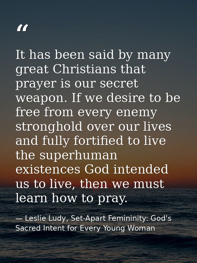 It has been said by many great Christians that prayer is our secret weapon. If we desire to be free from every enemy str — Leslie Ludy, Set-Apart Femininity: God's Sacred Intent for Every Young Woman