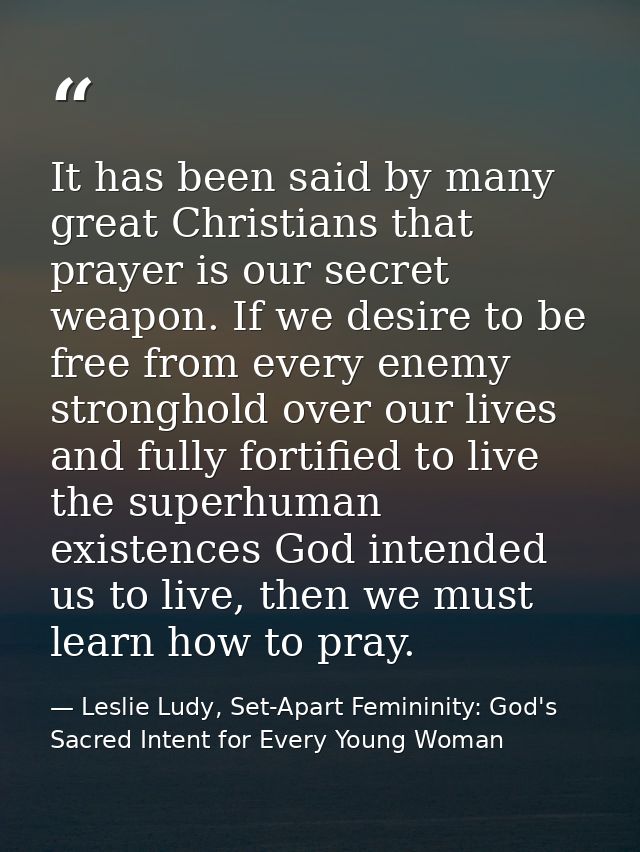 It has been said by many great Christians that prayer is our secret weapon. If we desire to be free from every enemy str — Leslie Ludy, Set-Apart Femininity: God's Sacred Intent for Every Young Woman