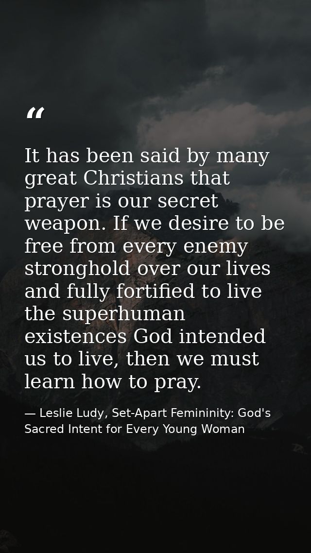 It has been said by many great Christians that prayer is our secret weapon. If we desire to be free from every enemy str — Leslie Ludy, Set-Apart Femininity: God's Sacred Intent for Every Young Woman
