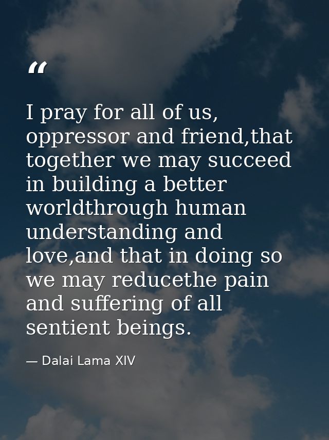 I pray for all of us, oppressor and friend,that together we may succeed in building a better worldthrough human understa — Dalai Lama XIV