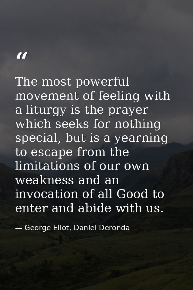 The most powerful movement of feeling with a liturgy is the prayer which seeks for nothing special, but is a yearning to — George Eliot, Daniel Deronda