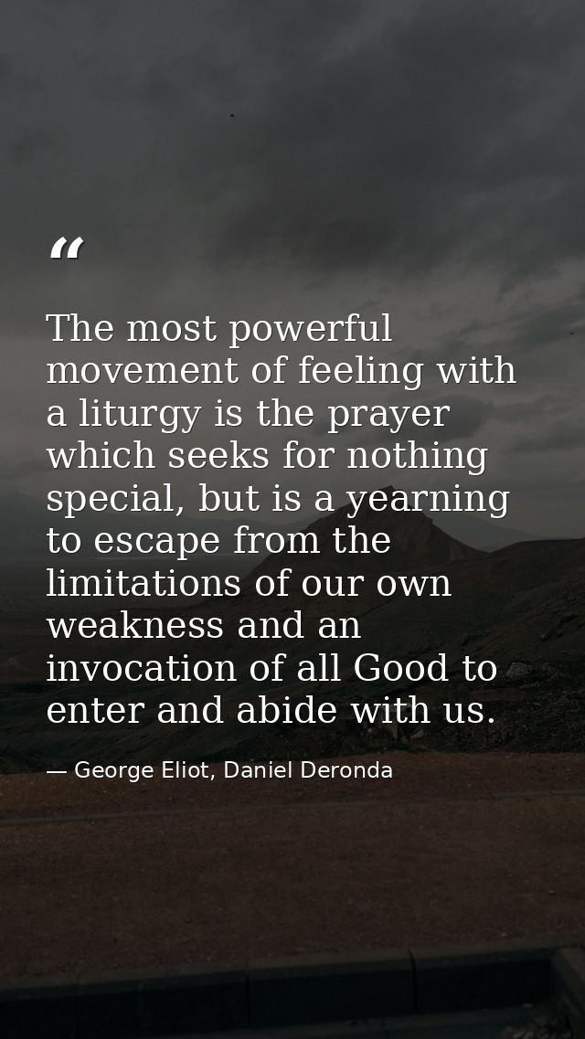 The most powerful movement of feeling with a liturgy is the prayer which seeks for nothing special, but is a yearning to — George Eliot, Daniel Deronda
