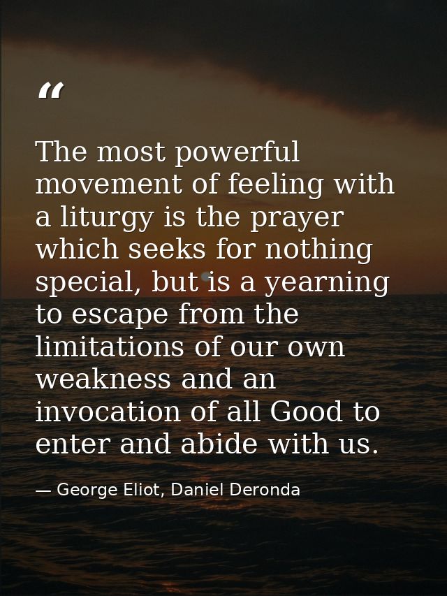 The most powerful movement of feeling with a liturgy is the prayer which seeks for nothing special, but is a yearning to — George Eliot, Daniel Deronda