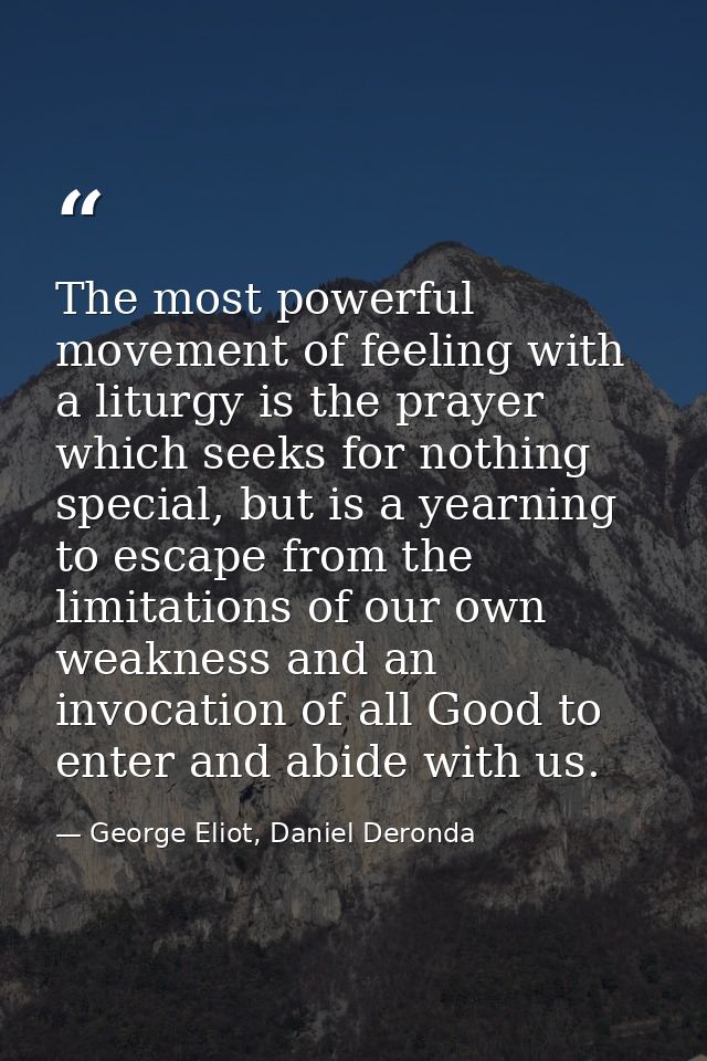 The most powerful movement of feeling with a liturgy is the prayer which seeks for nothing special, but is a yearning to — George Eliot, Daniel Deronda