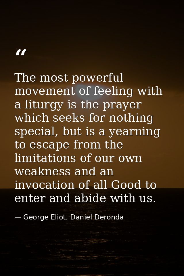The most powerful movement of feeling with a liturgy is the prayer which seeks for nothing special, but is a yearning to — George Eliot, Daniel Deronda