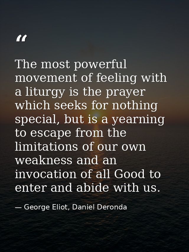 The most powerful movement of feeling with a liturgy is the prayer which seeks for nothing special, but is a yearning to — George Eliot, Daniel Deronda