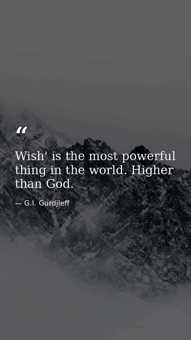 Wish' is the most powerful thing in the world. Higher than God. — G.I. Gurdjieff