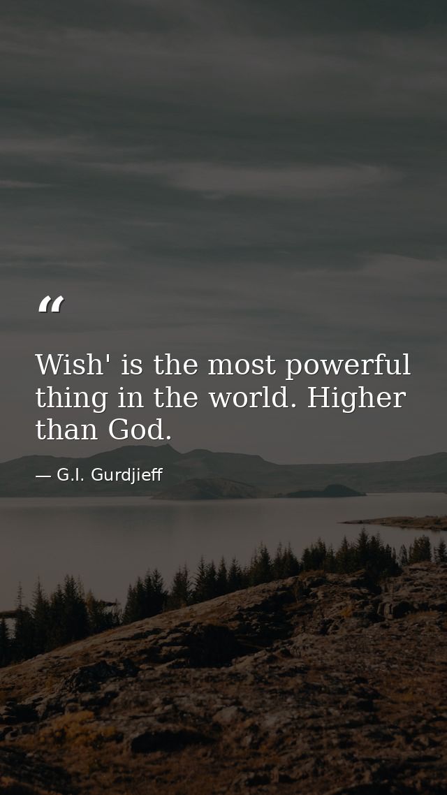 Wish' is the most powerful thing in the world. Higher than God. — G.I. Gurdjieff