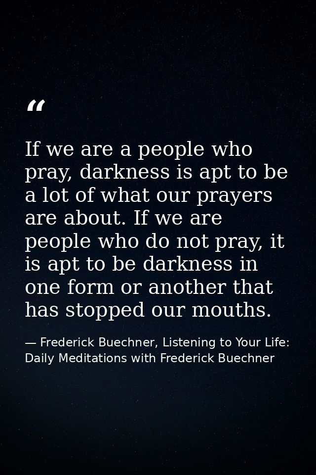 If we are a people who pray, darkness is apt to be a lot of what our prayers are about. If we are people who do not pray — Frederick Buechner, Listening to Your Life: Daily Meditations with Frederick Buechner