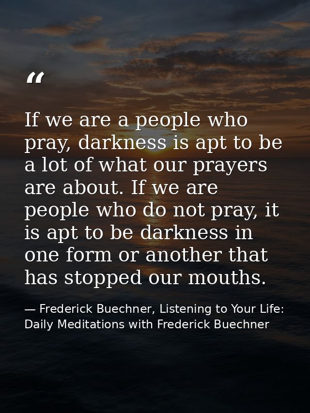If we are a people who pray, darkness is apt to be a lot of what our prayers are about. If we are people who do not pray — Frederick Buechner, Listening to Your Life: Daily Meditations with Frederick Buechner