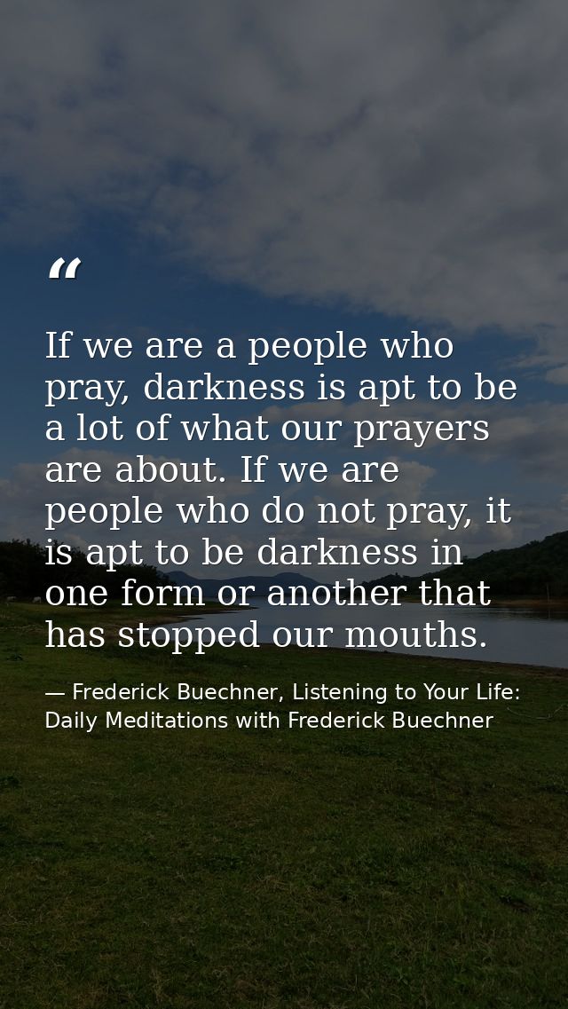 If we are a people who pray, darkness is apt to be a lot of what our prayers are about. If we are people who do not pray — Frederick Buechner, Listening to Your Life: Daily Meditations with Frederick Buechner