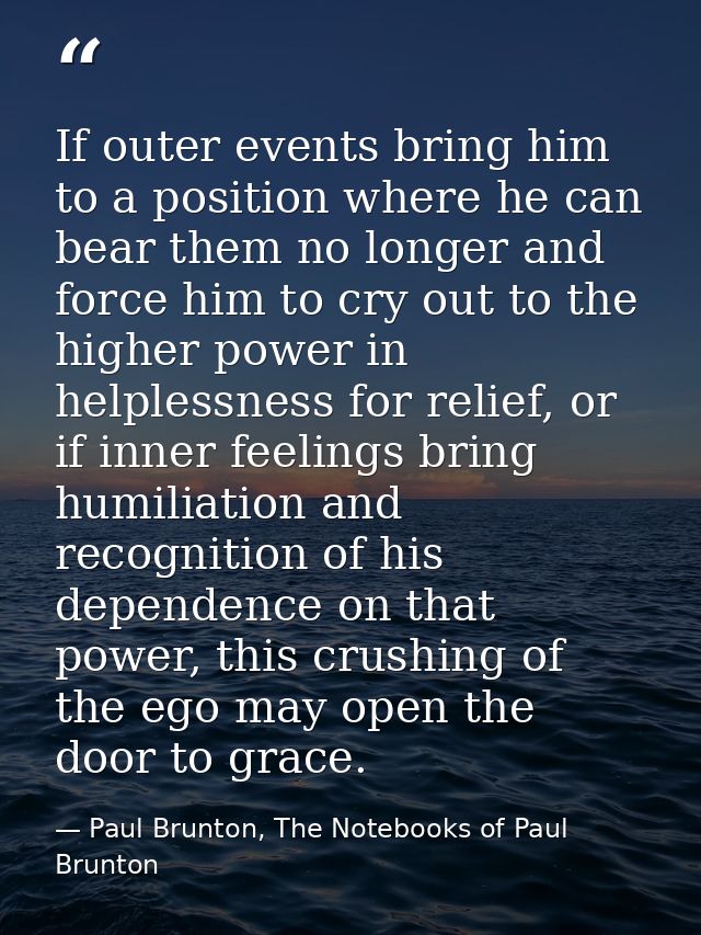 If outer events bring him to a position where he can bear them no longer and force him to cry out to the higher power in — Paul Brunton, The Notebooks of Paul Brunton
