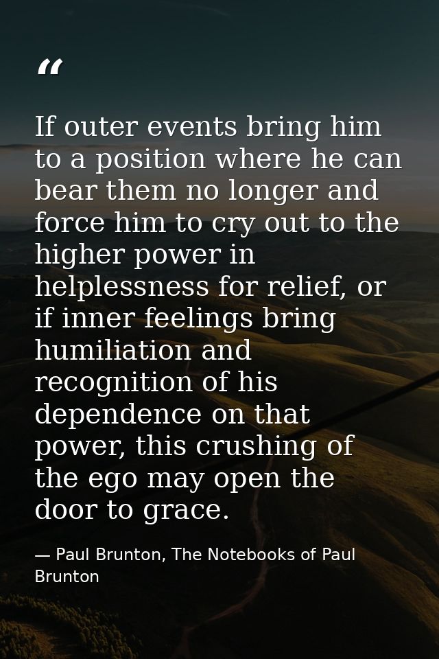 If outer events bring him to a position where he can bear them no longer and force him to cry out to the higher power in — Paul Brunton, The Notebooks of Paul Brunton