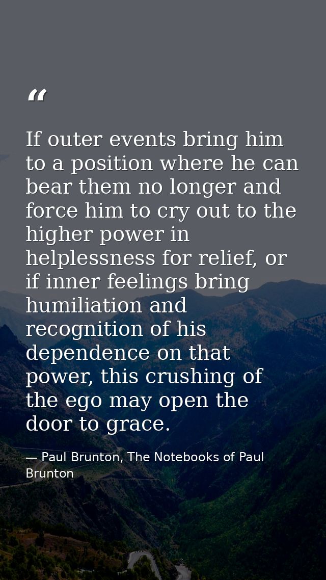 If outer events bring him to a position where he can bear them no longer and force him to cry out to the higher power in — Paul Brunton, The Notebooks of Paul Brunton