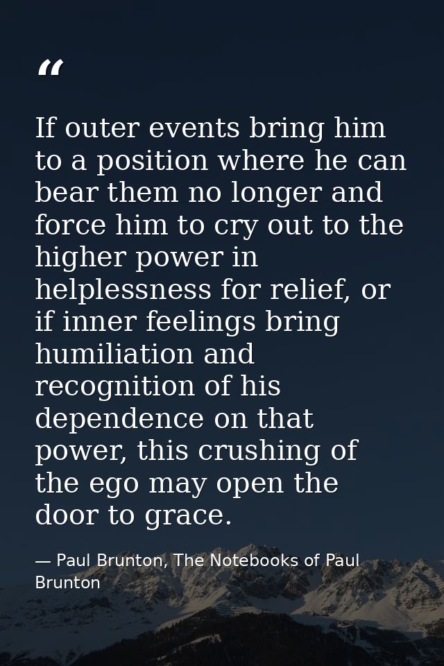 If outer events bring him to a position where he can bear them no longer and force him to cry out to the higher power in — Paul Brunton, The Notebooks of Paul Brunton
