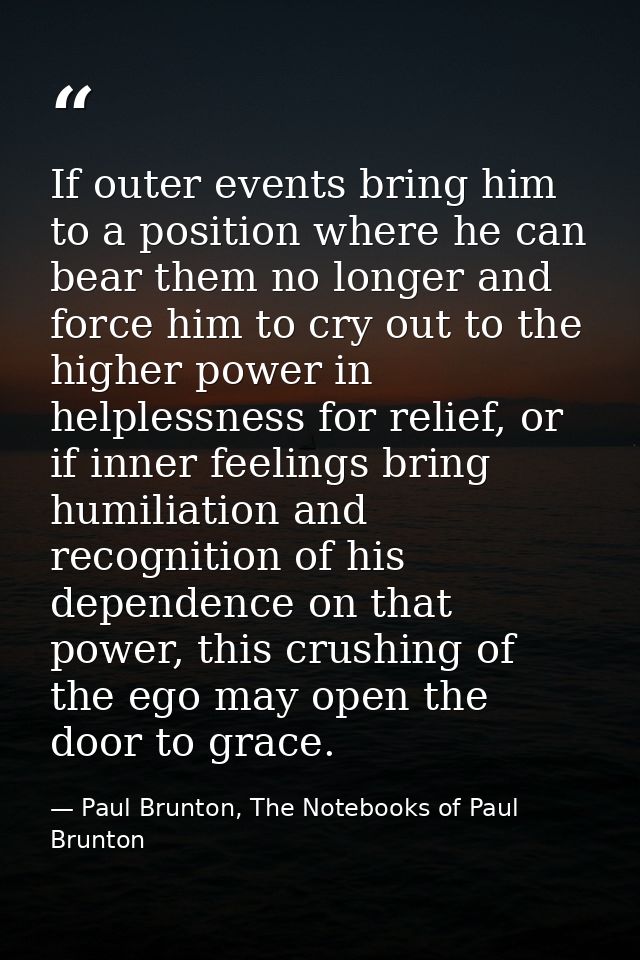 If outer events bring him to a position where he can bear them no longer and force him to cry out to the higher power in — Paul Brunton, The Notebooks of Paul Brunton