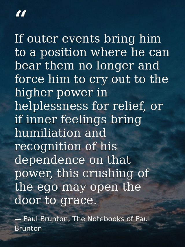 If outer events bring him to a position where he can bear them no longer and force him to cry out to the higher power in — Paul Brunton, The Notebooks of Paul Brunton