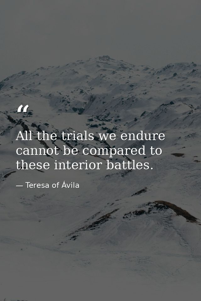 All the trials we endure cannot be compared to these interior battles. — Teresa of Ávila