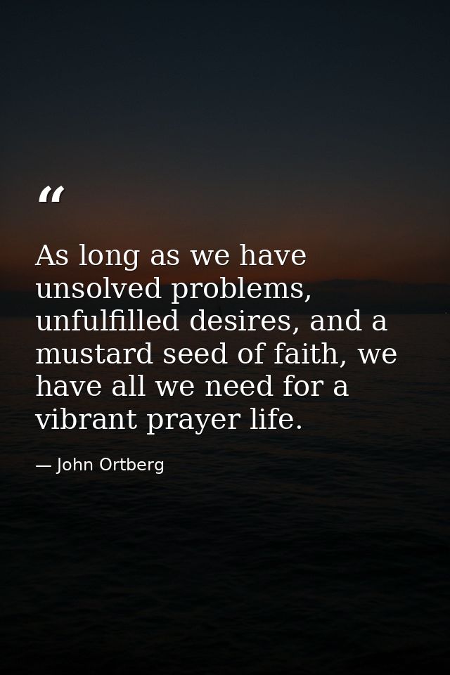 As long as we have unsolved problems, unfulfilled desires, and a mustard seed of faith, we have all we need for a vibran — John Ortberg