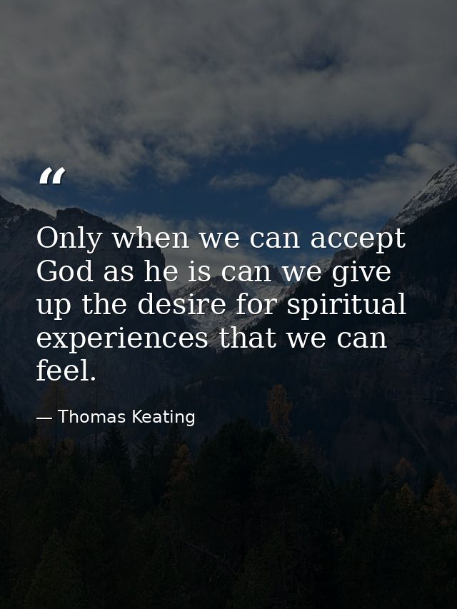 Only when we can accept God as he is can we give up the desire for spiritual experiences that we can feel. — Thomas Keating