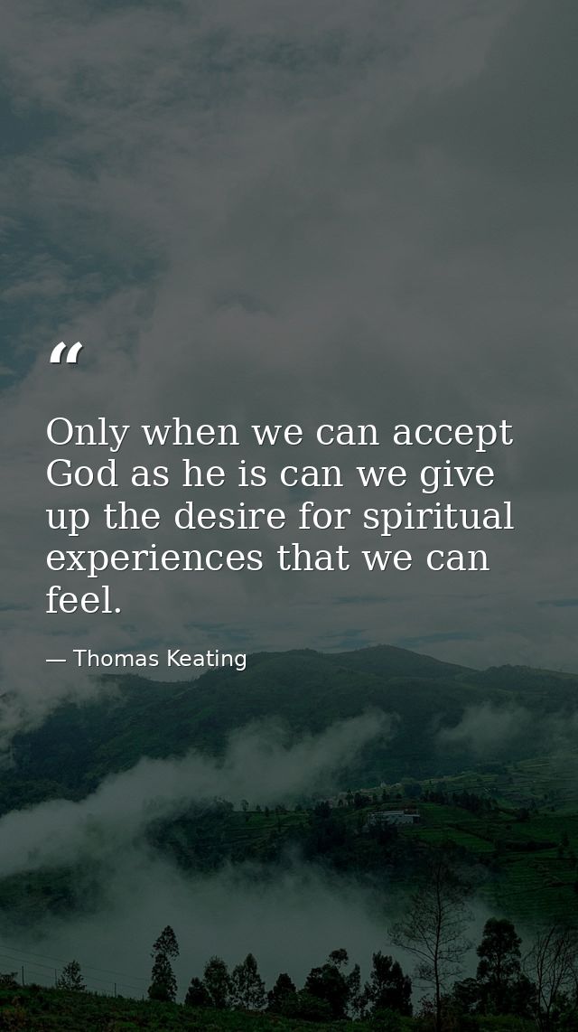 Only when we can accept God as he is can we give up the desire for spiritual experiences that we can feel. — Thomas Keating