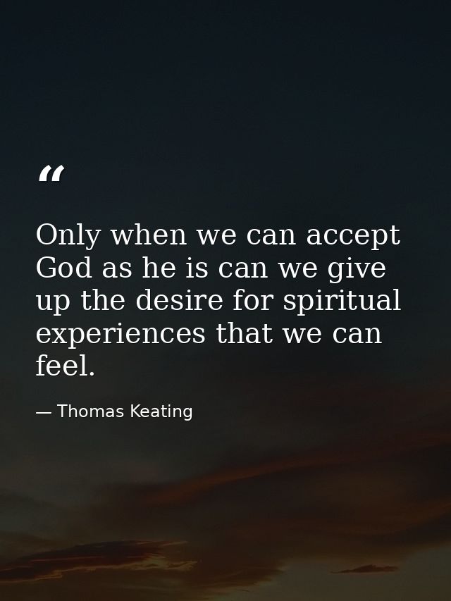 Only when we can accept God as he is can we give up the desire for spiritual experiences that we can feel. — Thomas Keating