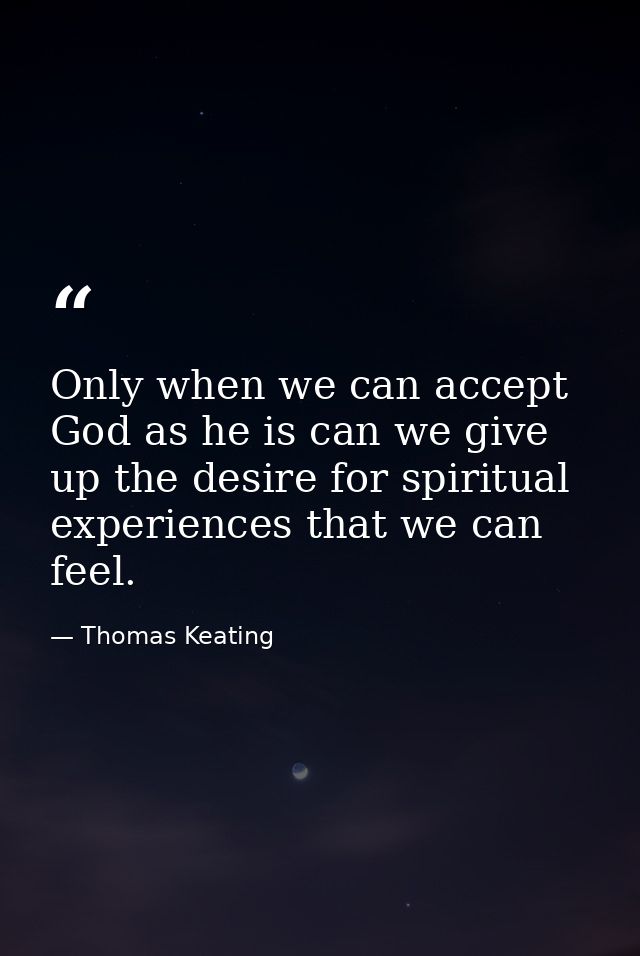 Only when we can accept God as he is can we give up the desire for spiritual experiences that we can feel. — Thomas Keating