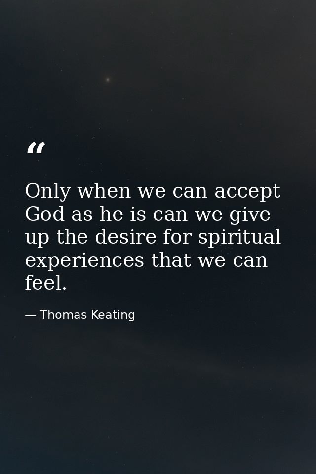 Only when we can accept God as he is can we give up the desire for spiritual experiences that we can feel. — Thomas Keating