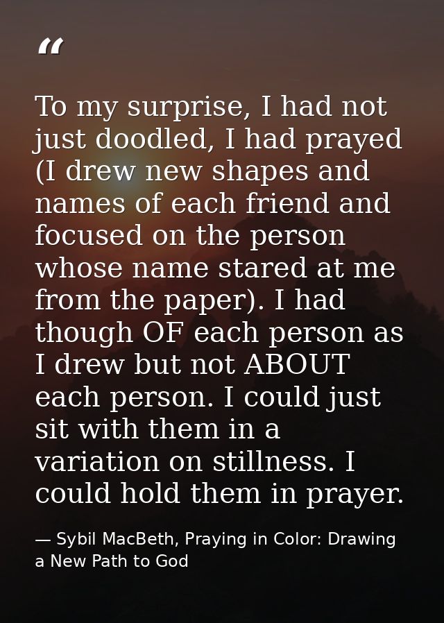 To my surprise, I had not just doodled, I had prayed (I drew new shapes and names of each friend and focused on the pers — Sybil MacBeth, Praying in Color: Drawing a New Path to God