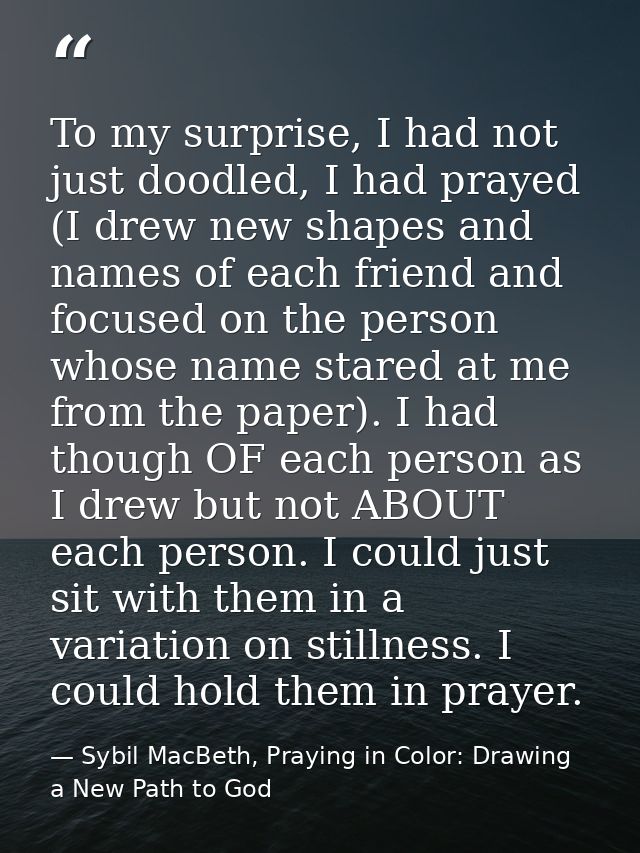 To my surprise, I had not just doodled, I had prayed (I drew new shapes and names of each friend and focused on the pers — Sybil MacBeth, Praying in Color: Drawing a New Path to God