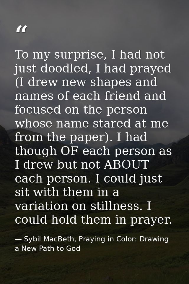 To my surprise, I had not just doodled, I had prayed (I drew new shapes and names of each friend and focused on the pers — Sybil MacBeth, Praying in Color: Drawing a New Path to God
