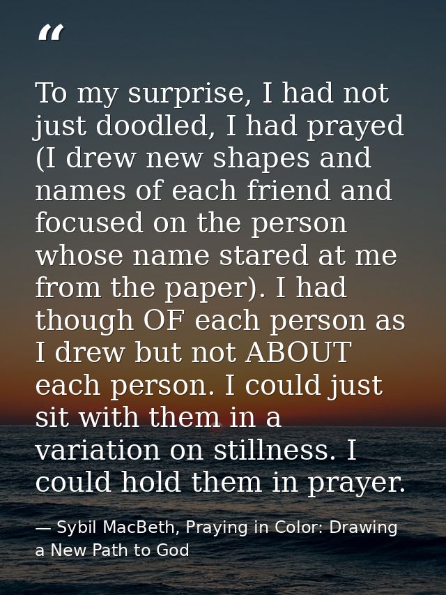 To my surprise, I had not just doodled, I had prayed (I drew new shapes and names of each friend and focused on the pers — Sybil MacBeth, Praying in Color: Drawing a New Path to God