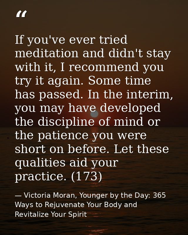 If you've ever tried meditation and didn't stay with it, I recommend you try it again. Some time has passed. In the inte — Victoria Moran, Younger by the Day: 365 Ways to Rejuvenate Your Body and Revitalize Your Spirit