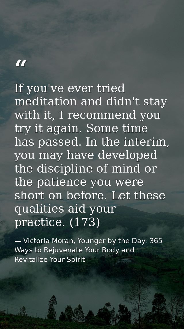If you've ever tried meditation and didn't stay with it, I recommend you try it again. Some time has passed. In the inte — Victoria Moran, Younger by the Day: 365 Ways to Rejuvenate Your Body and Revitalize Your Spirit