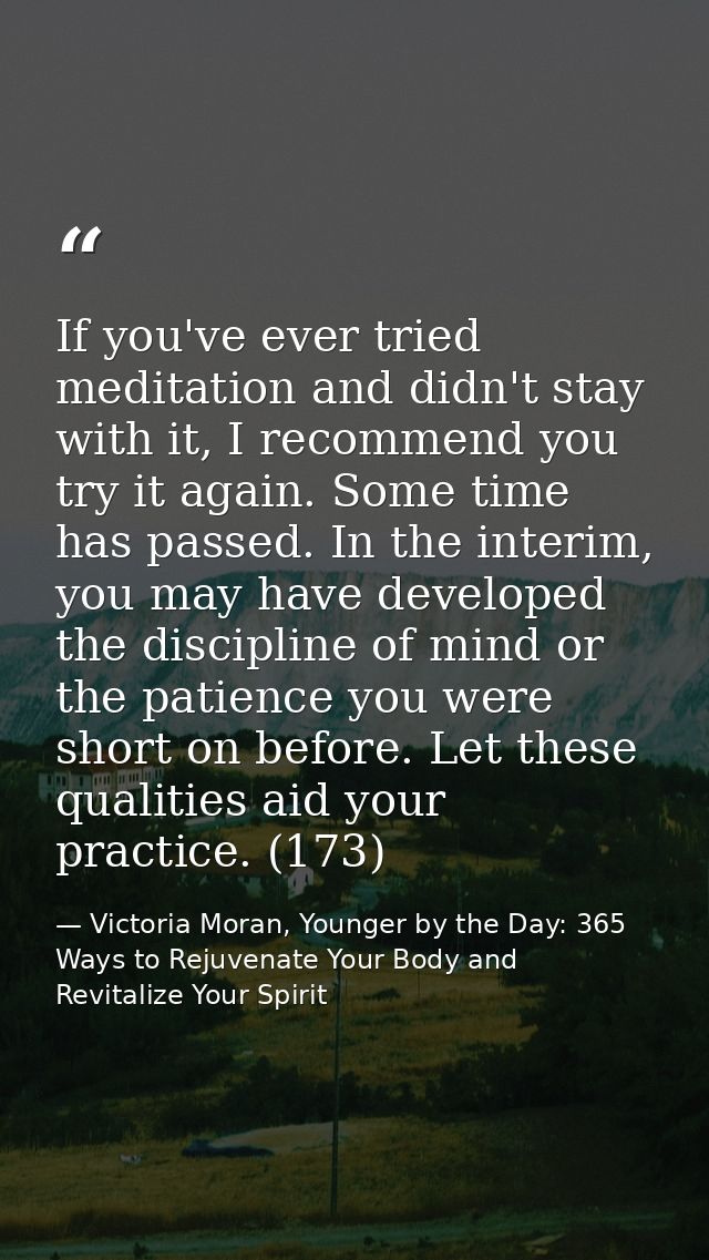 If you've ever tried meditation and didn't stay with it, I recommend you try it again. Some time has passed. In the inte — Victoria Moran, Younger by the Day: 365 Ways to Rejuvenate Your Body and Revitalize Your Spirit