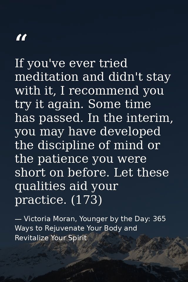 If you've ever tried meditation and didn't stay with it, I recommend you try it again. Some time has passed. In the inte — Victoria Moran, Younger by the Day: 365 Ways to Rejuvenate Your Body and Revitalize Your Spirit