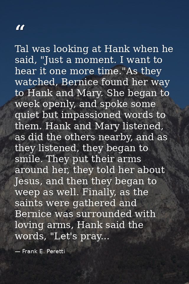 Tal was looking at Hank when he said, "Just a moment. I want to hear it one more time."As they watched, Bernice found he — Frank E. Peretti