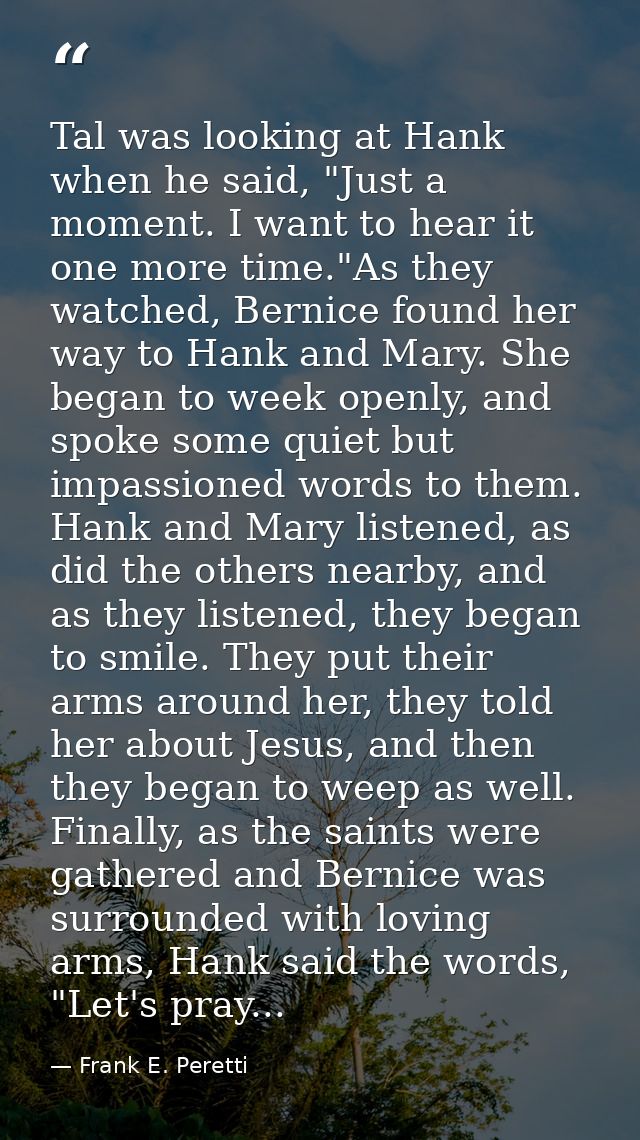 Tal was looking at Hank when he said, "Just a moment. I want to hear it one more time."As they watched, Bernice found he — Frank E. Peretti