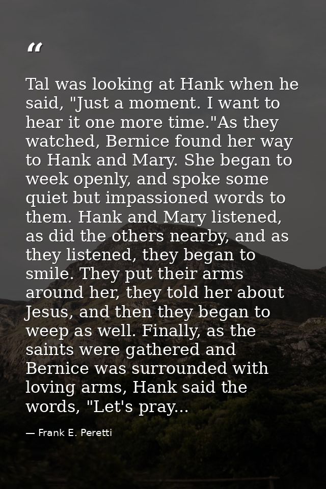 Tal was looking at Hank when he said, "Just a moment. I want to hear it one more time."As they watched, Bernice found he — Frank E. Peretti