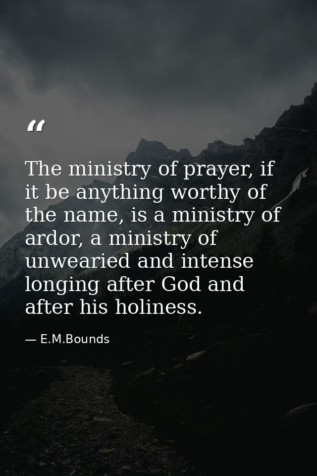 The ministry of prayer, if it be anything worthy of the name, is a ministry of ardor, a ministry of unwearied and intens — E.M.Bounds