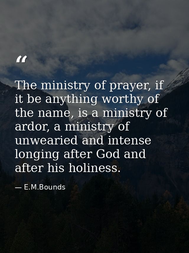The ministry of prayer, if it be anything worthy of the name, is a ministry of ardor, a ministry of unwearied and intens — E.M.Bounds