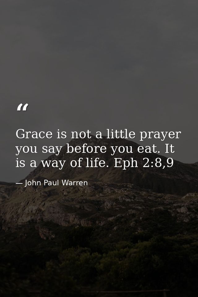 Grace is not a little prayer you say before you eat. It is a way of life. Eph 2:8,9 — John Paul Warren