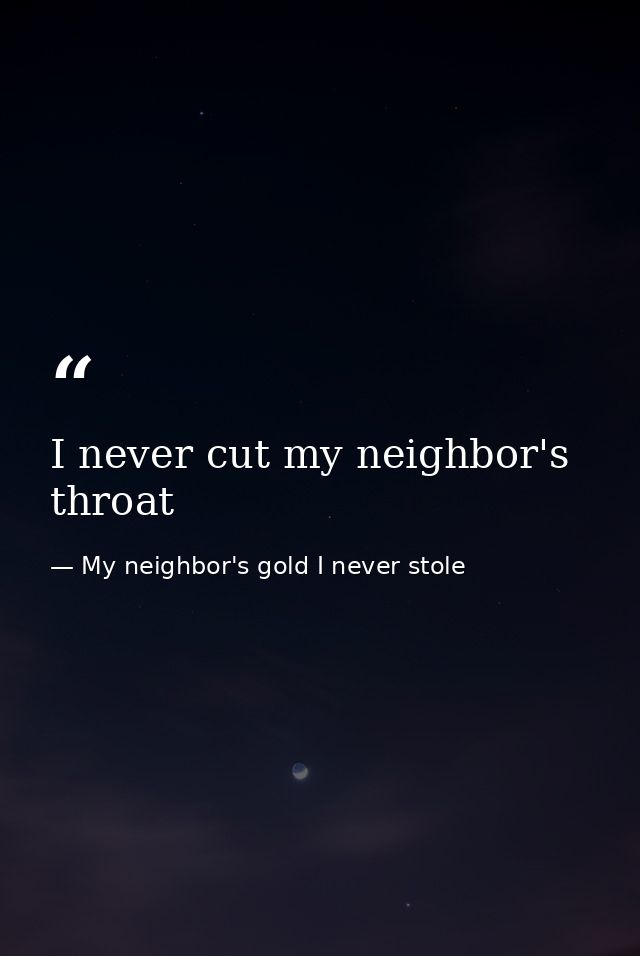 I never cut my neighbor's throat — My neighbor's gold I never stole