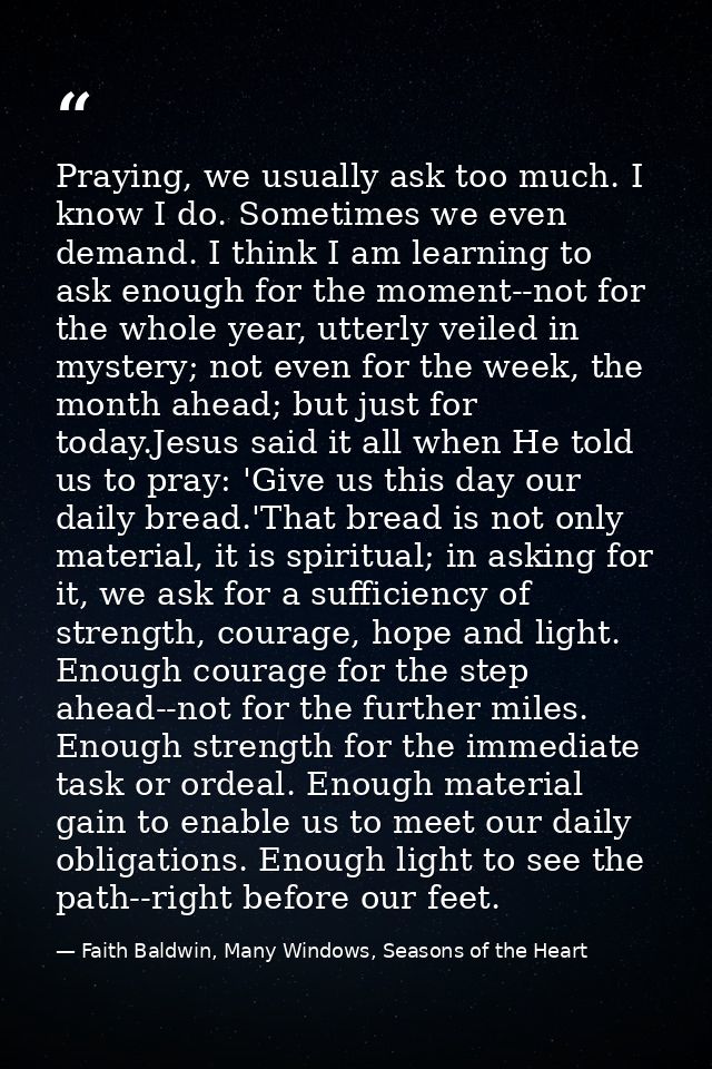 Praying, we usually ask too much. I know I do. Sometimes we even demand. I think I am learning to ask enough for the mom — Faith Baldwin, Many Windows, Seasons of the Heart