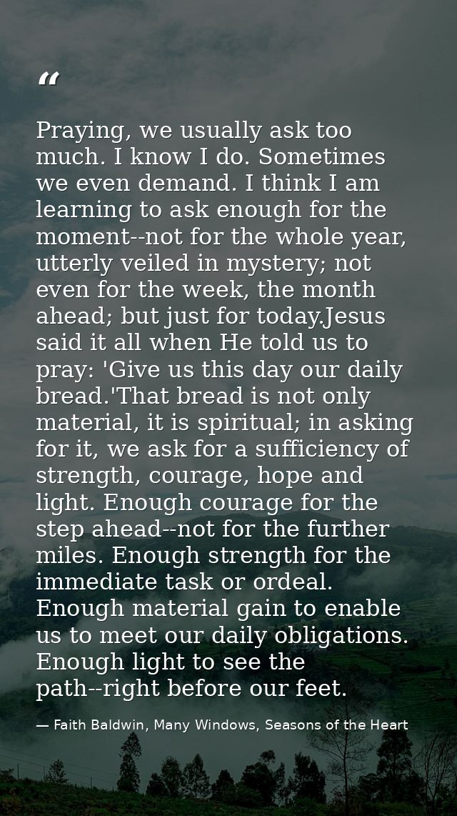 Praying, we usually ask too much. I know I do. Sometimes we even demand. I think I am learning to ask enough for the mom — Faith Baldwin, Many Windows, Seasons of the Heart